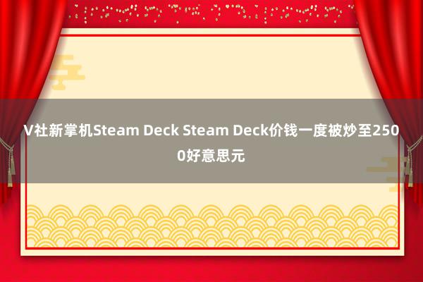 V社新掌机Steam Deck Steam Deck价钱一度被炒至2500好意思元