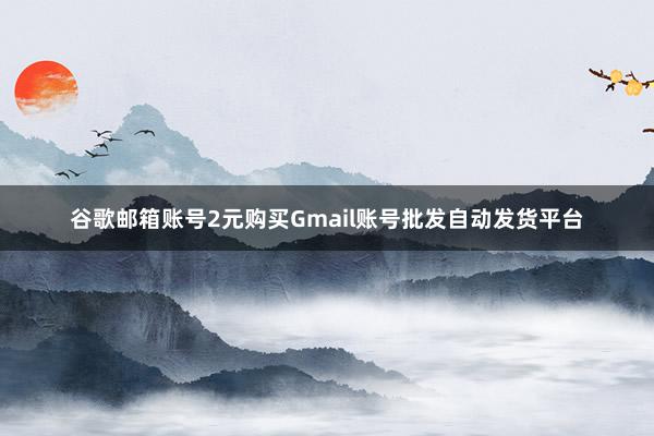 谷歌邮箱账号2元购买Gmail账号批发自动发货平台